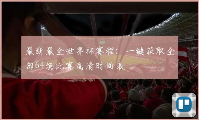 最新最全世界杯赛程:一键获取全部64场比赛高清时间表