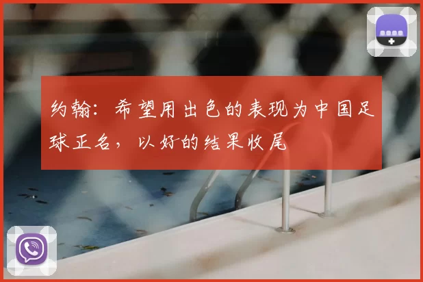 约翰:希望用出色的表现为中国足球正名,以好的结果收尾