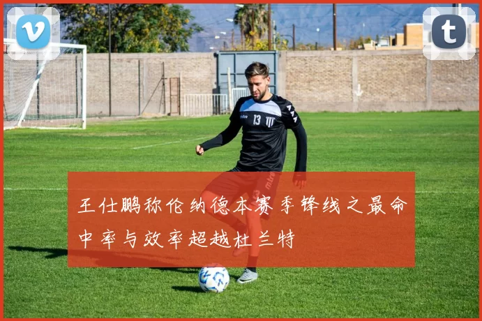 王仕鹏称伦纳德本赛季锋线之最命中率与效率超越杜兰特