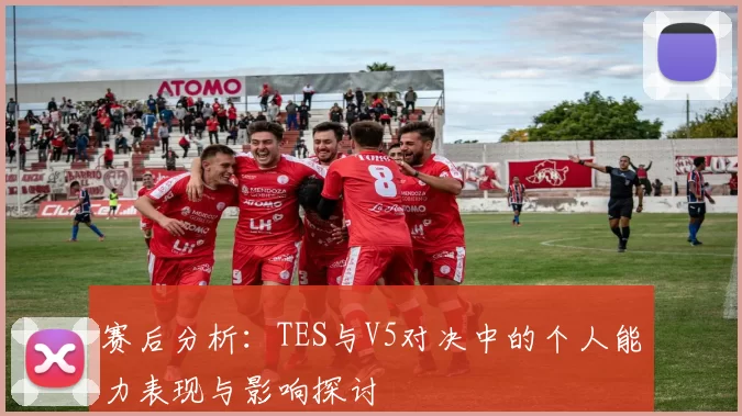 赛后分析:TES与V5对决中的个人能力表现与影响探讨