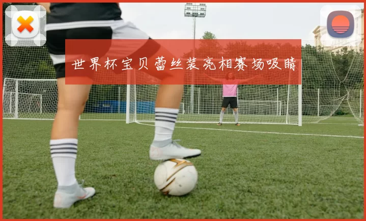 世界杯宝贝蕾丝装亮相赛场吸睛