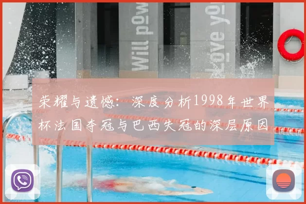 荣耀与遗憾:深度分析1998年世界杯法国夺冠与巴西失冠的深层原因