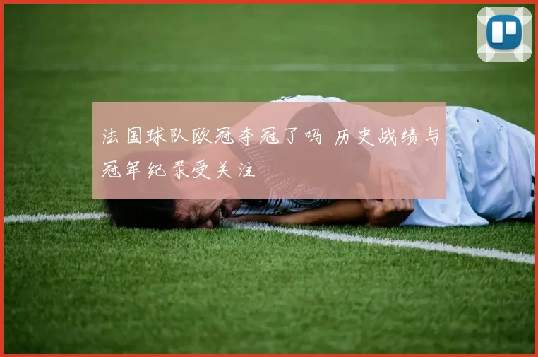 法国球队欧冠夺冠了吗 历史战绩与冠军纪录受关注