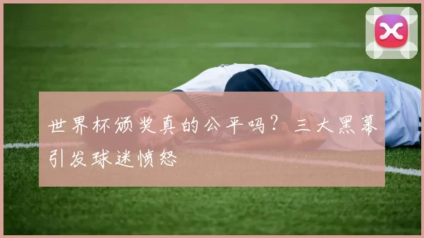 世界杯颁奖真的公平吗？三大黑幕引发球迷愤怒