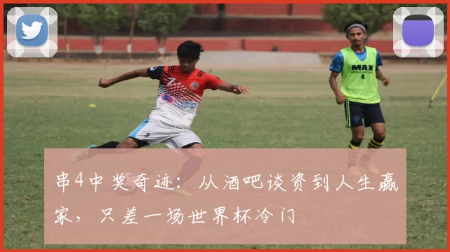 串4中奖奇迹：从酒吧谈资到人生赢家，只差一场世界杯冷门