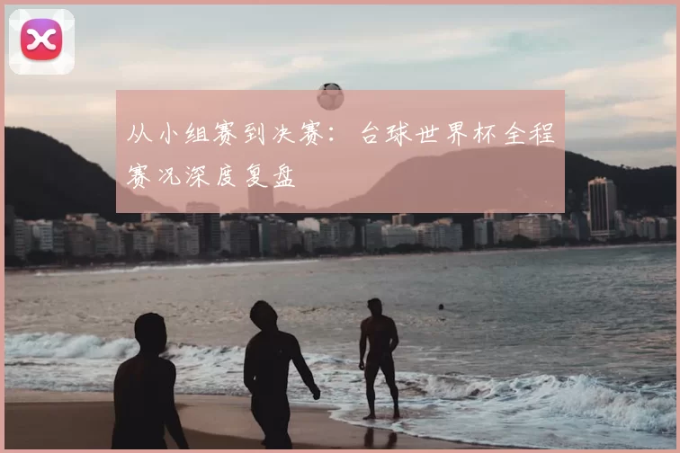 从小组赛到决赛：台球世界杯全程赛况深度复盘
