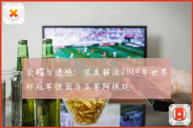 荣耀与遗憾:深度解读2014年世界杯冠军德国与亚军阿根廷