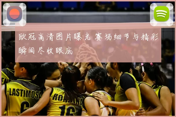 欧冠高清图片曝光 赛场细节与精彩瞬间尽收眼底