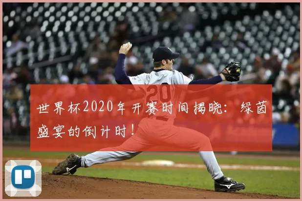 世界杯2020年开赛时间揭晓:绿茵盛宴的倒计时!
