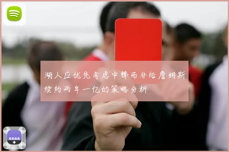湖人应优先考虑中锋而非给詹姆斯续约两年一亿的策略分析