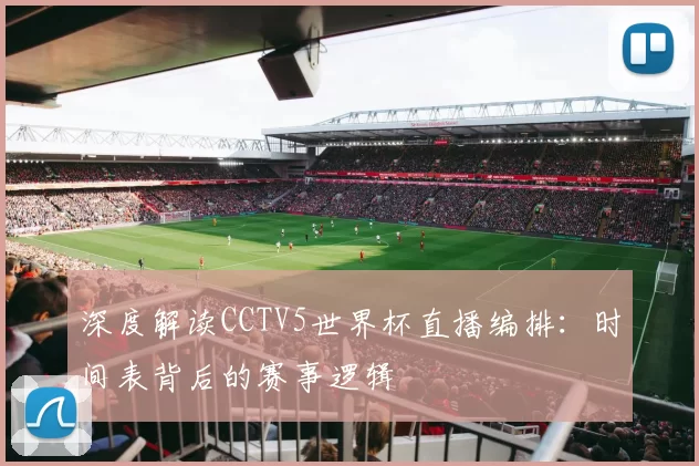 深度解读CCTV5世界杯直播编排:时间表背后的赛事逻辑