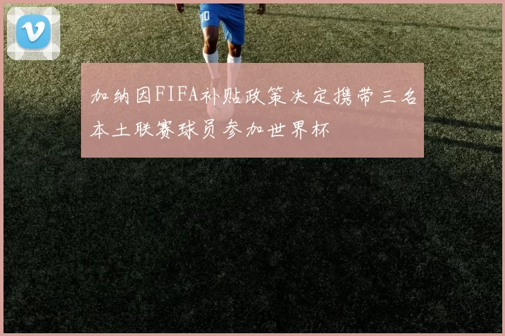 加纳因FIFA补贴政策决定携带三名本土联赛球员参加世界杯