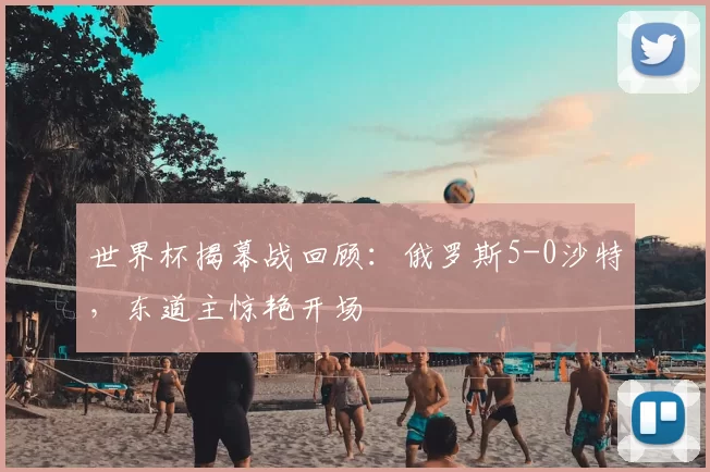 世界杯揭幕战回顾:俄罗斯5-0沙特,东道主惊艳开场