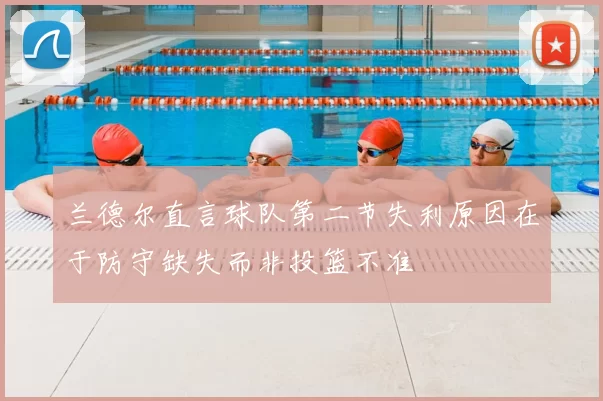 兰德尔直言球队第二节失利原因在于防守缺失而非投篮不准