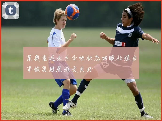 莱奥重返米兰合练状态回暖社媒分享恢复进展感受良好