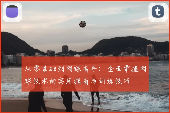 从零基础到网球高手:全面掌握网球技术的实用指南与训练技巧
