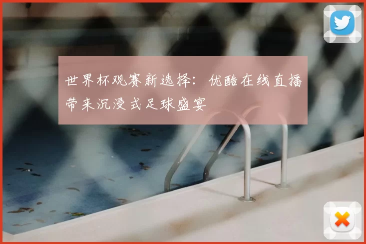 世界杯观赛新选择:优酷在线直播带来沉浸式足球盛宴