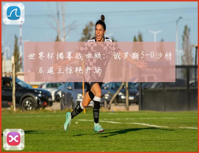 世界杯揭幕战回顾:俄罗斯5-0沙特,东道主惊艳开场