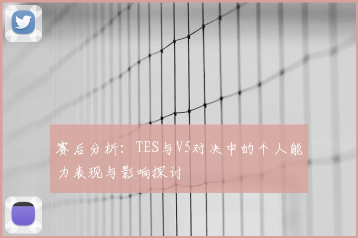 赛后分析:TES与V5对决中的个人能力表现与影响探讨