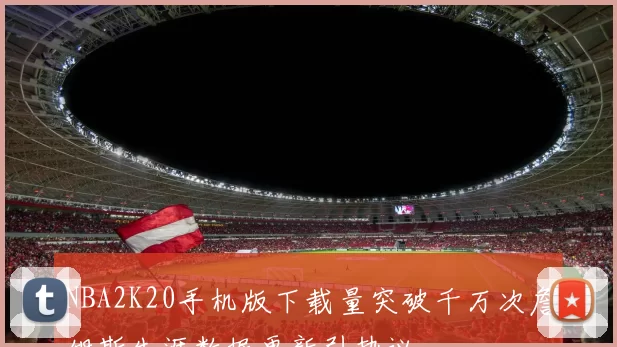 NBA2K20手机版下载量突破千万次詹姆斯生涯数据更新引热议