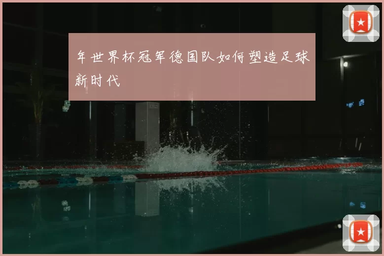 年世界杯冠军德国队如何塑造足球新时代