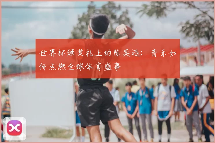 世界杯颁奖礼上的陈奕迅:音乐如何点燃全球体育盛事