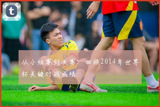 从小组赛到决赛:回顾2014年世界杯关键对战成绩