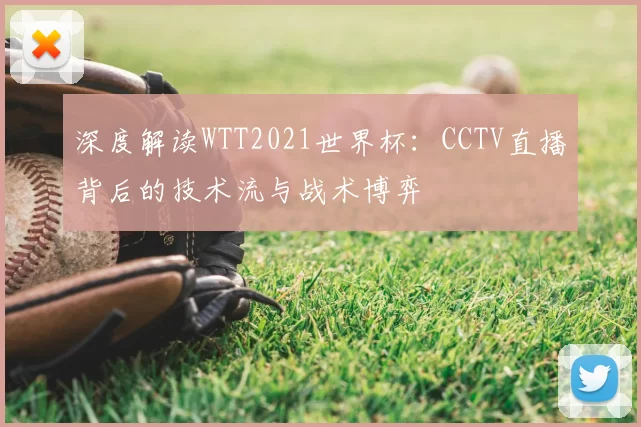 深度解读WTT2021世界杯:CCTV直播背后的技术流与战术博弈