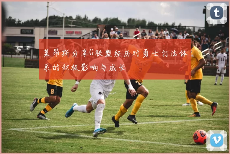 莱昂斯分享G联盟经历对勇士打法体系的积极影响与成长