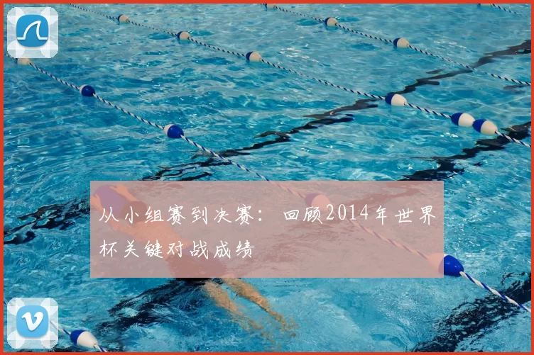 从小组赛到决赛：回顾2014年世界杯关键对战成绩