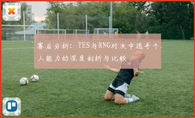 赛后分析:TES与RNG对决中选手个人能力的深度剖析与比较