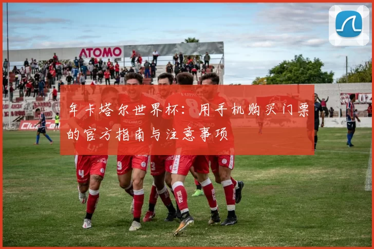 年卡塔尔世界杯：用手机购买门票的官方指南与注意事项