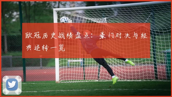 欧冠历史战绩盘点:豪门对决与经典逆转一览