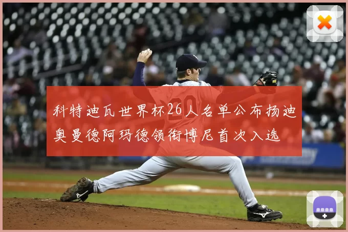 科特迪瓦世界杯26人名单公布扬迪奥曼德阿玛德领衔博尼首次入选