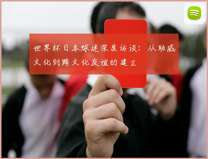世界杯日本球迷深度访谈:从助威文化到跨文化友谊的建立