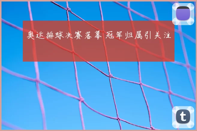 奥运排球决赛落幕 冠军归属引关注