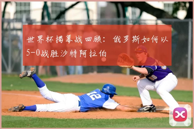 世界杯揭幕战回顾：俄罗斯如何以5-0战胜沙特阿拉伯