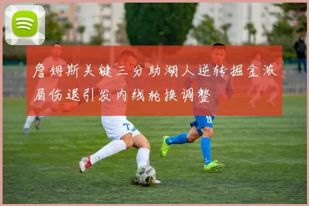 詹姆斯关键三分助湖人逆转掘金浓眉伤退引发内线轮换调整