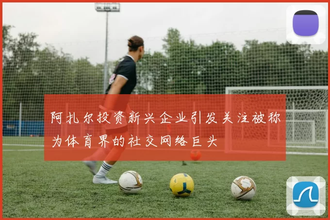 阿扎尔投资新兴企业引发关注被称为体育界的社交网络巨头