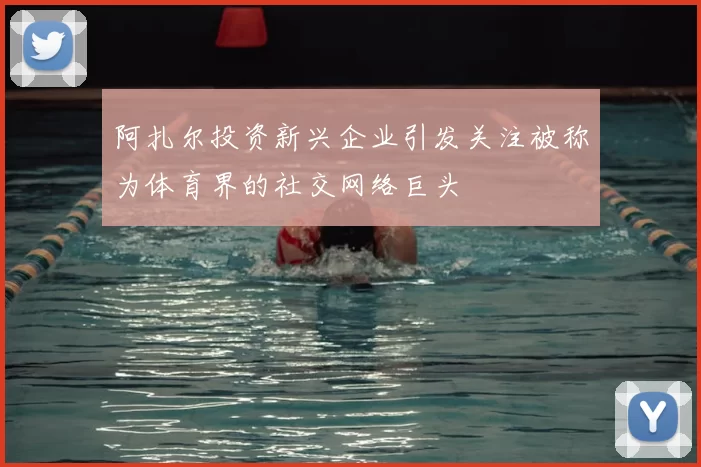 阿扎尔投资新兴企业引发关注被称为体育界的社交网络巨头