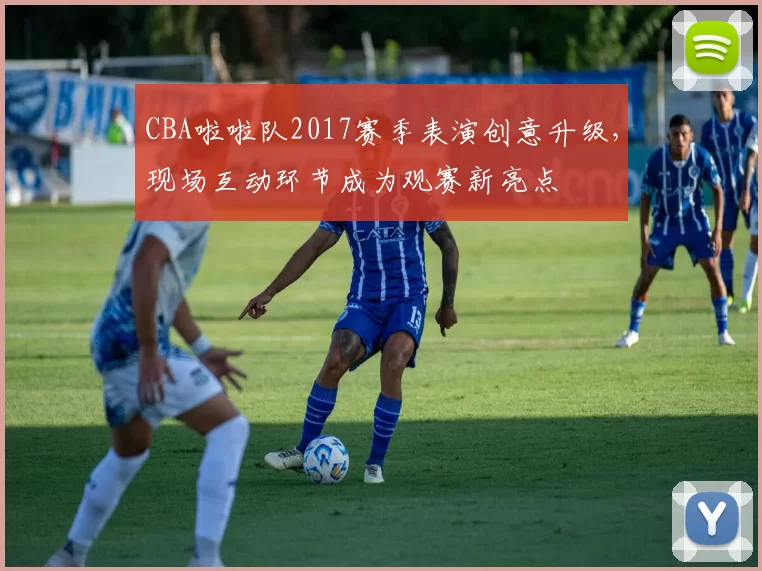 CBA啦啦队2017赛季表演创意升级,现场互动环节成为观赛新亮点