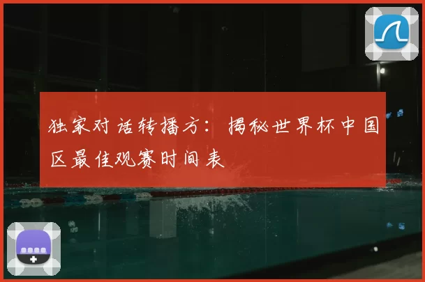 独家对话转播方：揭秘世界杯中国区最佳观赛时间表