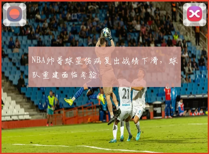 NBA帅哥球星伤病复出战绩下滑,球队重建面临考验