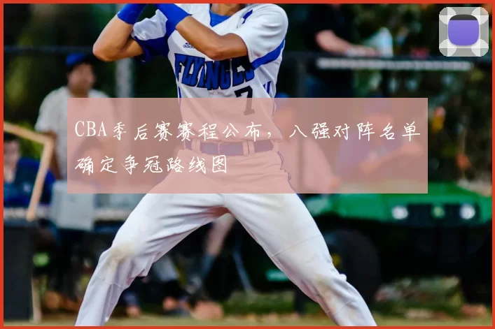 CBA季后赛赛程公布，八强对阵名单确定争冠路线图