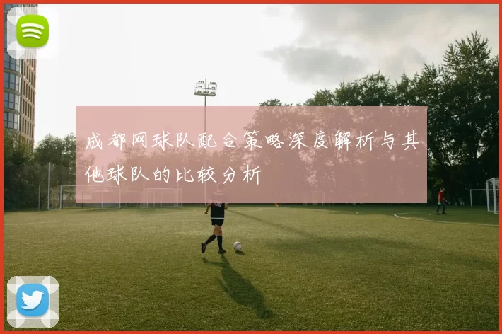 成都网球队配合策略深度解析与其他球队的比较分析