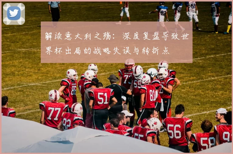 解读意大利之殇:深度复盘导致世界杯出局的战略失误与转折点