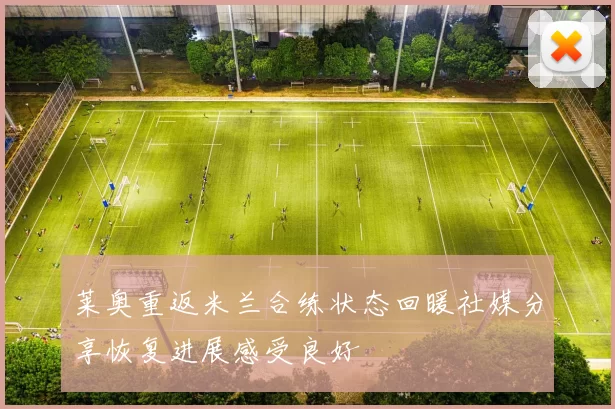 莱奥重返米兰合练状态回暖社媒分享恢复进展感受良好