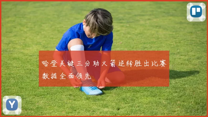 哈登关键三分助火箭逆转胜出比赛数据全面领先