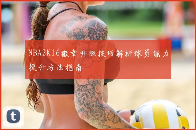 NBA2K16徽章升级技巧解析球员能力提升方法指南