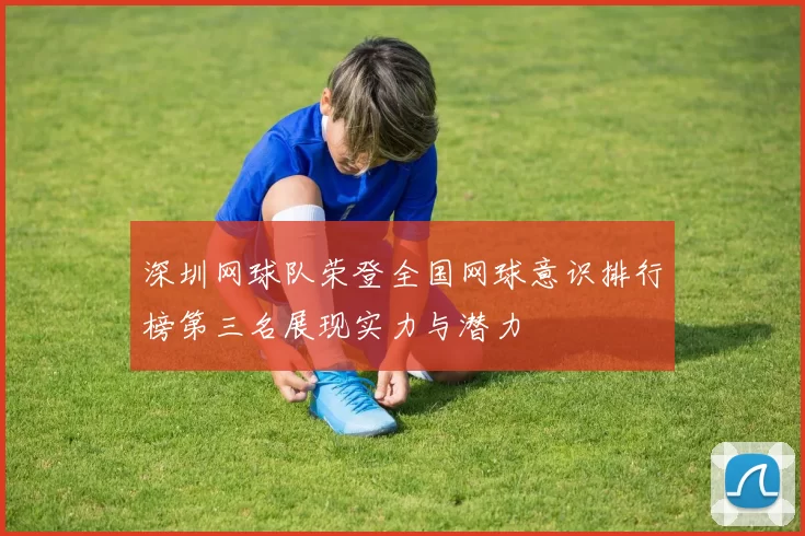 深圳网球队荣登全国网球意识排行榜第三名展现实力与潜力